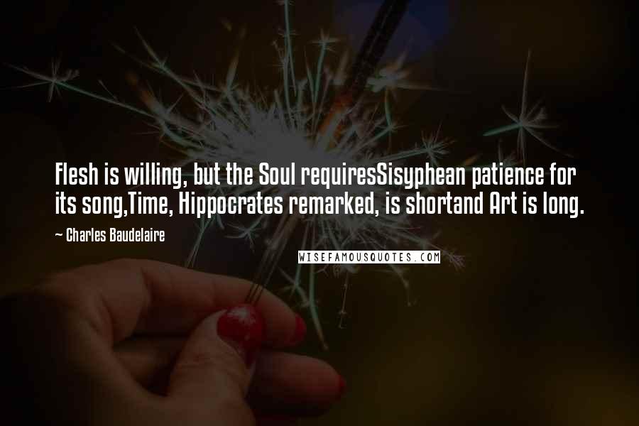 Charles Baudelaire Quotes: Flesh is willing, but the Soul requiresSisyphean patience for its song,Time, Hippocrates remarked, is shortand Art is long.