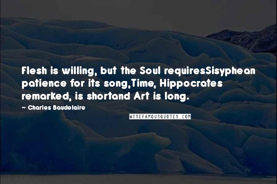 Charles Baudelaire Quotes: Flesh is willing, but the Soul requiresSisyphean patience for its song,Time, Hippocrates remarked, is shortand Art is long.