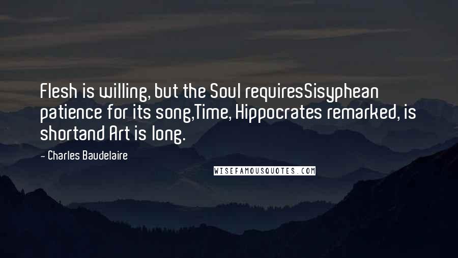 Charles Baudelaire Quotes: Flesh is willing, but the Soul requiresSisyphean patience for its song,Time, Hippocrates remarked, is shortand Art is long.