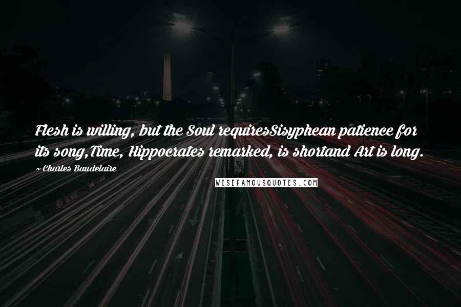 Charles Baudelaire Quotes: Flesh is willing, but the Soul requiresSisyphean patience for its song,Time, Hippocrates remarked, is shortand Art is long.