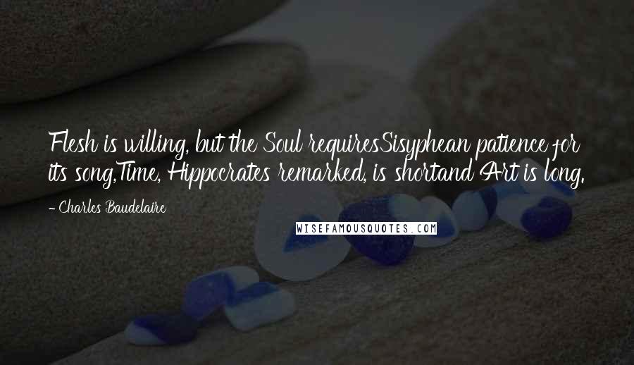 Charles Baudelaire Quotes: Flesh is willing, but the Soul requiresSisyphean patience for its song,Time, Hippocrates remarked, is shortand Art is long.