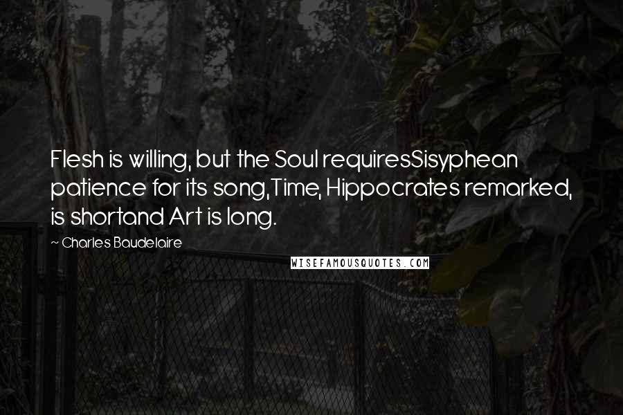 Charles Baudelaire Quotes: Flesh is willing, but the Soul requiresSisyphean patience for its song,Time, Hippocrates remarked, is shortand Art is long.