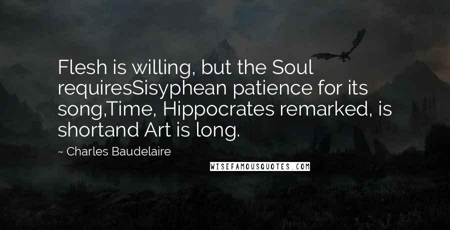 Charles Baudelaire Quotes: Flesh is willing, but the Soul requiresSisyphean patience for its song,Time, Hippocrates remarked, is shortand Art is long.