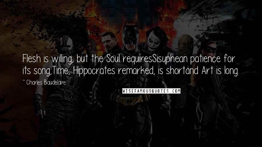 Charles Baudelaire Quotes: Flesh is willing, but the Soul requiresSisyphean patience for its song,Time, Hippocrates remarked, is shortand Art is long.