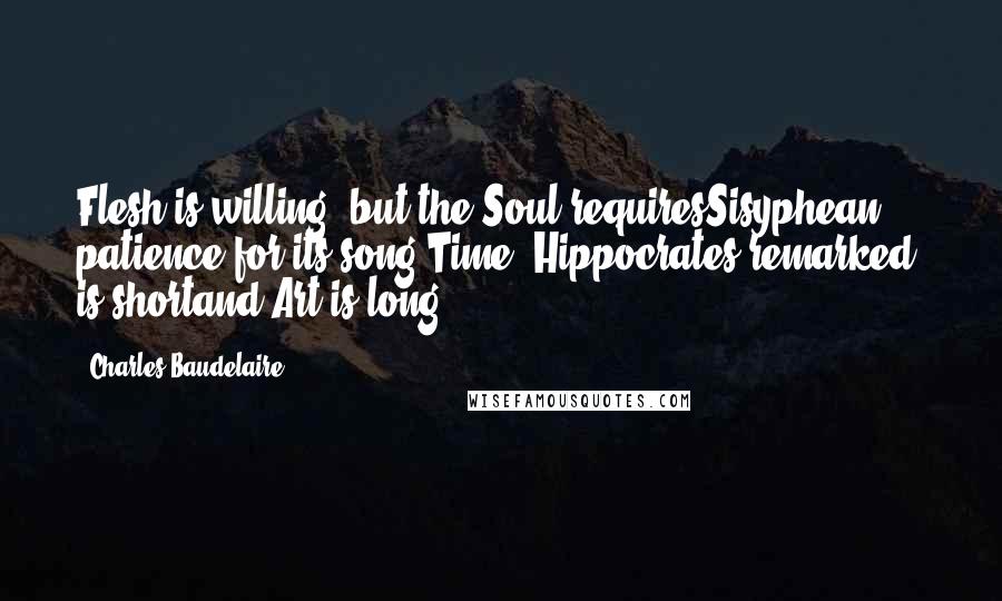 Charles Baudelaire Quotes: Flesh is willing, but the Soul requiresSisyphean patience for its song,Time, Hippocrates remarked, is shortand Art is long.