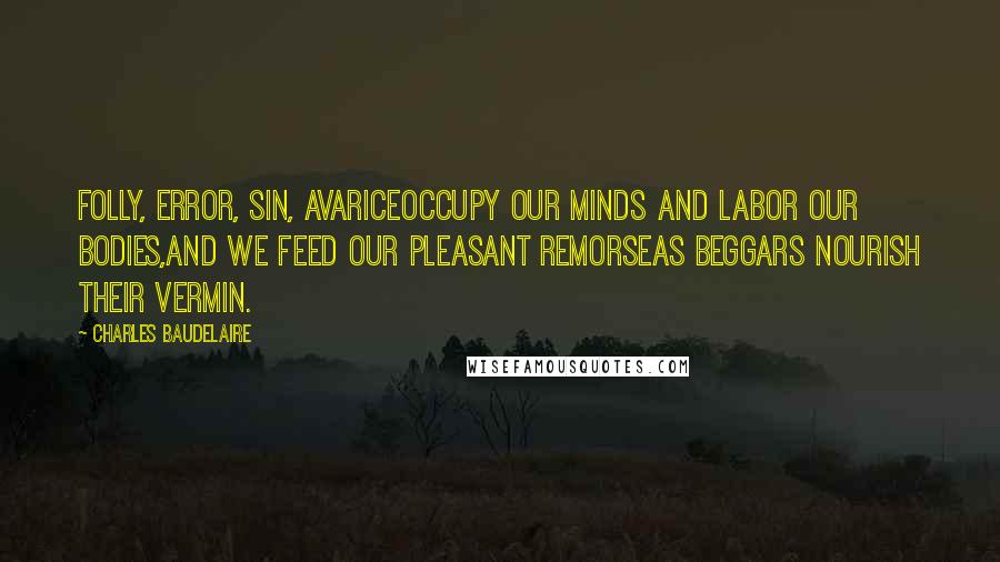 Charles Baudelaire Quotes: Folly, error, sin, avariceOccupy our minds and labor our bodies,And we feed our pleasant remorseAs beggars nourish their vermin.