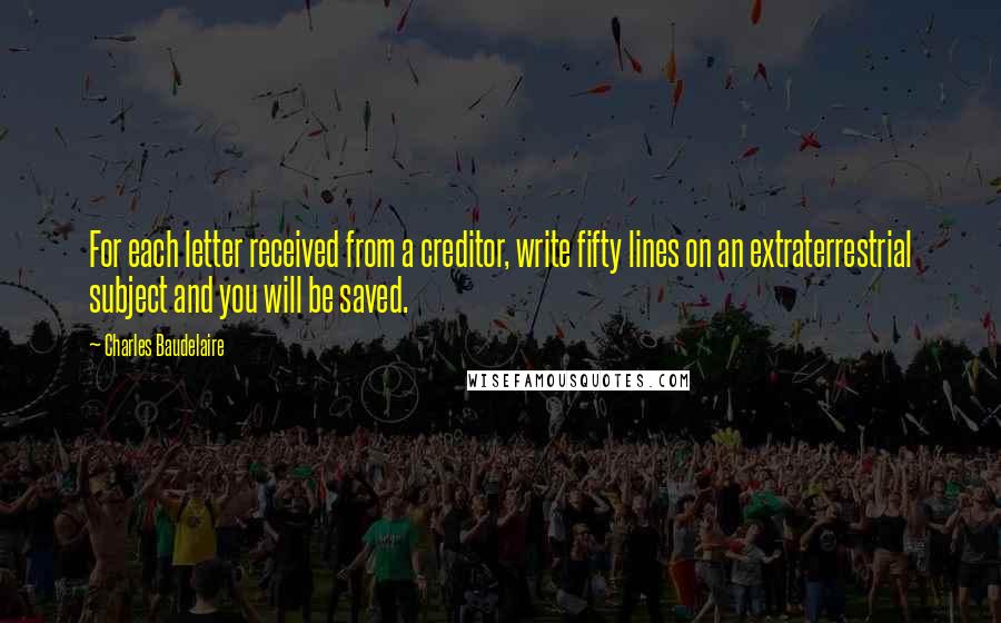 Charles Baudelaire Quotes: For each letter received from a creditor, write fifty lines on an extraterrestrial subject and you will be saved.