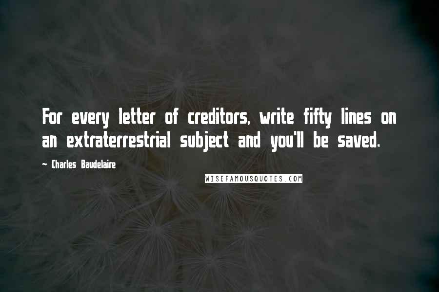 Charles Baudelaire Quotes: For every letter of creditors, write fifty lines on an extraterrestrial subject and you'll be saved.