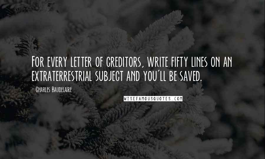 Charles Baudelaire Quotes: For every letter of creditors, write fifty lines on an extraterrestrial subject and you'll be saved.