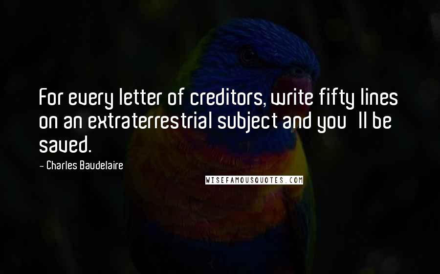 Charles Baudelaire Quotes: For every letter of creditors, write fifty lines on an extraterrestrial subject and you'll be saved.