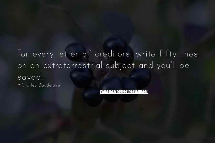 Charles Baudelaire Quotes: For every letter of creditors, write fifty lines on an extraterrestrial subject and you'll be saved.