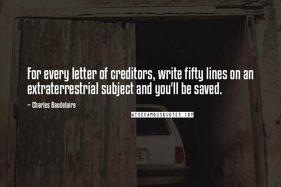 Charles Baudelaire Quotes: For every letter of creditors, write fifty lines on an extraterrestrial subject and you'll be saved.