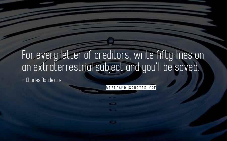 Charles Baudelaire Quotes: For every letter of creditors, write fifty lines on an extraterrestrial subject and you'll be saved.