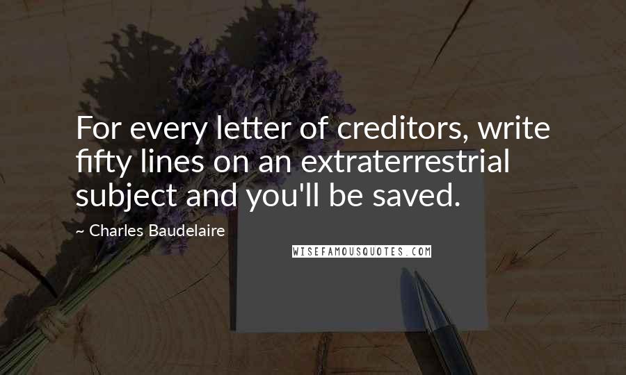 Charles Baudelaire Quotes: For every letter of creditors, write fifty lines on an extraterrestrial subject and you'll be saved.