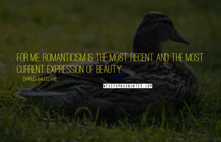 Charles Baudelaire Quotes: For me, Romanticism is the most recent and the most current expression of beauty.