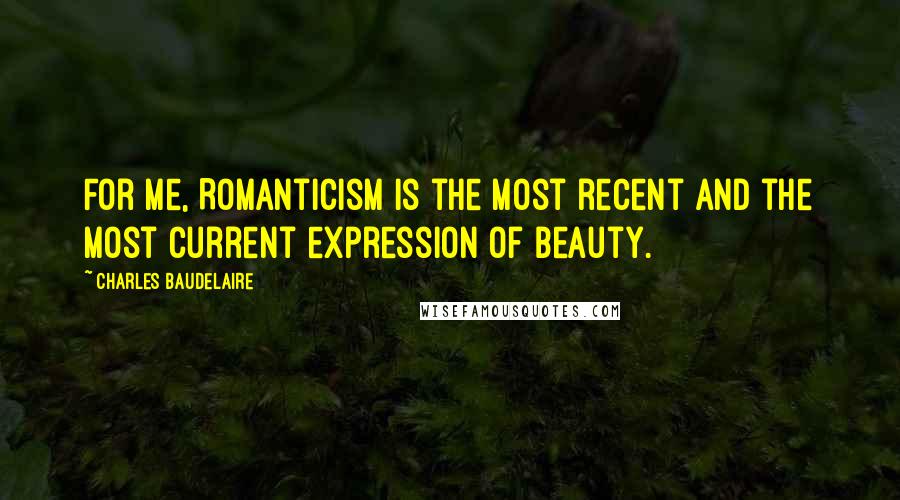 Charles Baudelaire Quotes: For me, Romanticism is the most recent and the most current expression of beauty.