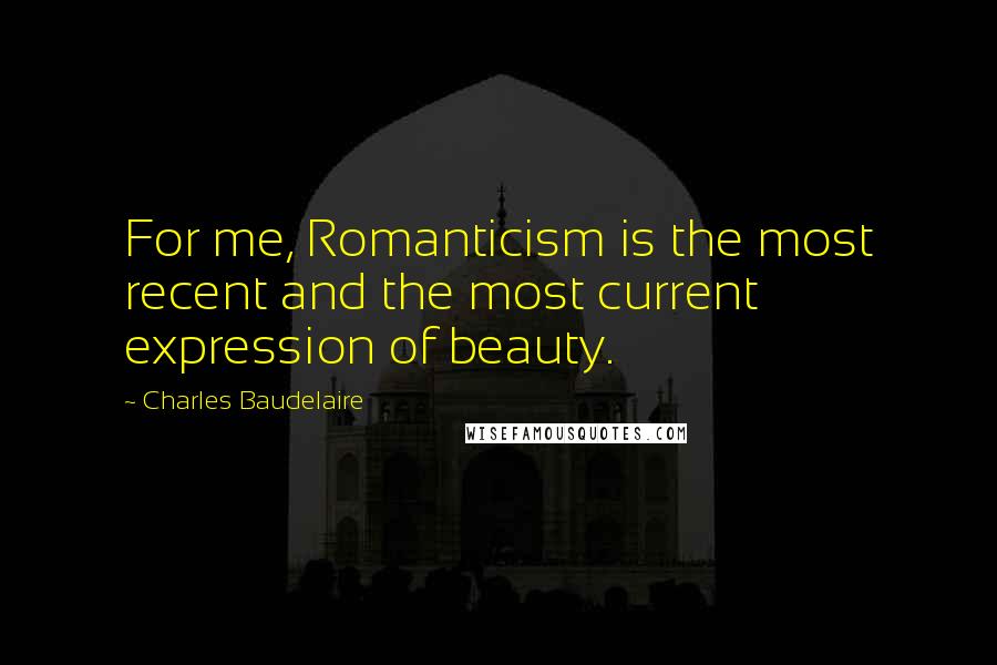 Charles Baudelaire Quotes: For me, Romanticism is the most recent and the most current expression of beauty.