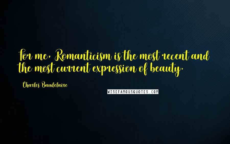 Charles Baudelaire Quotes: For me, Romanticism is the most recent and the most current expression of beauty.