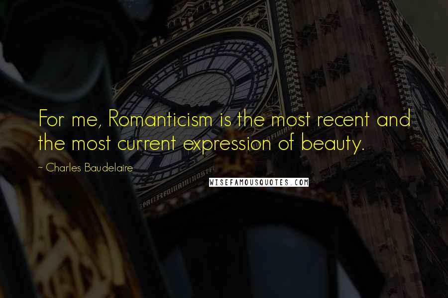 Charles Baudelaire Quotes: For me, Romanticism is the most recent and the most current expression of beauty.