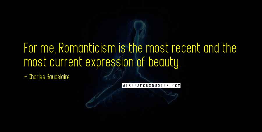 Charles Baudelaire Quotes: For me, Romanticism is the most recent and the most current expression of beauty.