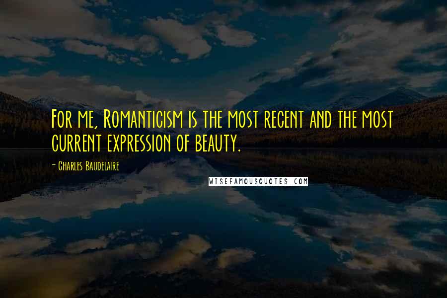 Charles Baudelaire Quotes: For me, Romanticism is the most recent and the most current expression of beauty.