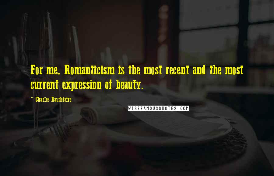 Charles Baudelaire Quotes: For me, Romanticism is the most recent and the most current expression of beauty.