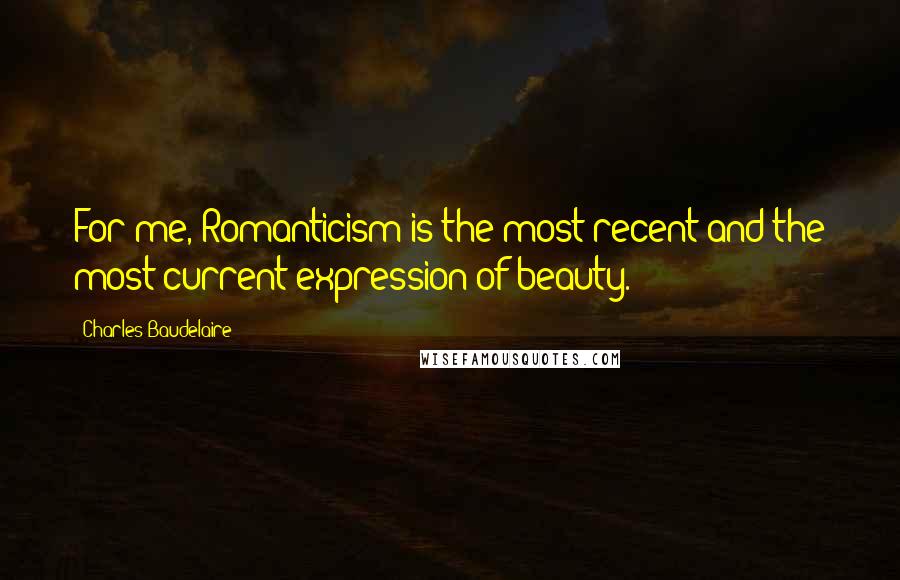 Charles Baudelaire Quotes: For me, Romanticism is the most recent and the most current expression of beauty.