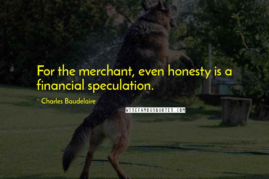 Charles Baudelaire Quotes: For the merchant, even honesty is a financial speculation.