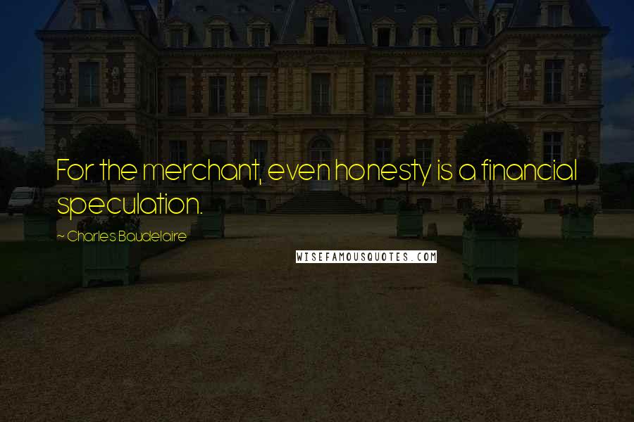 Charles Baudelaire Quotes: For the merchant, even honesty is a financial speculation.