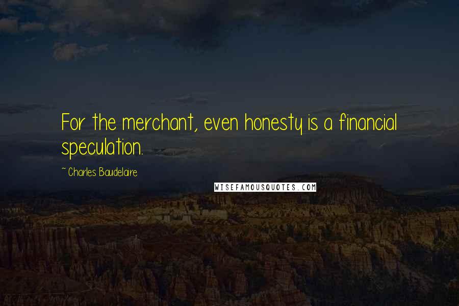 Charles Baudelaire Quotes: For the merchant, even honesty is a financial speculation.