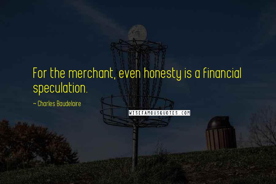 Charles Baudelaire Quotes: For the merchant, even honesty is a financial speculation.