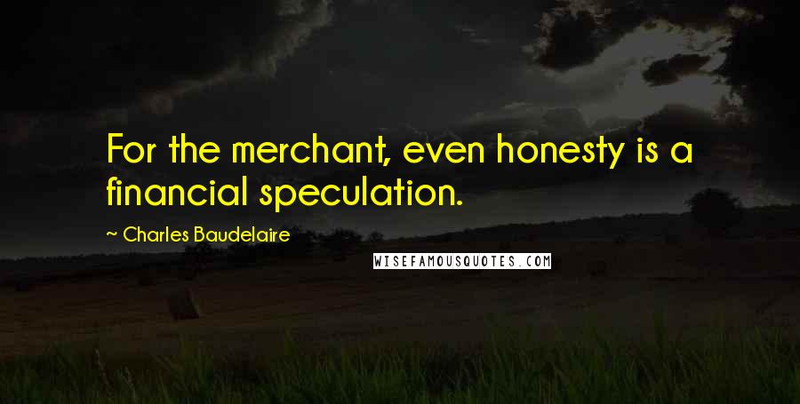 Charles Baudelaire Quotes: For the merchant, even honesty is a financial speculation.