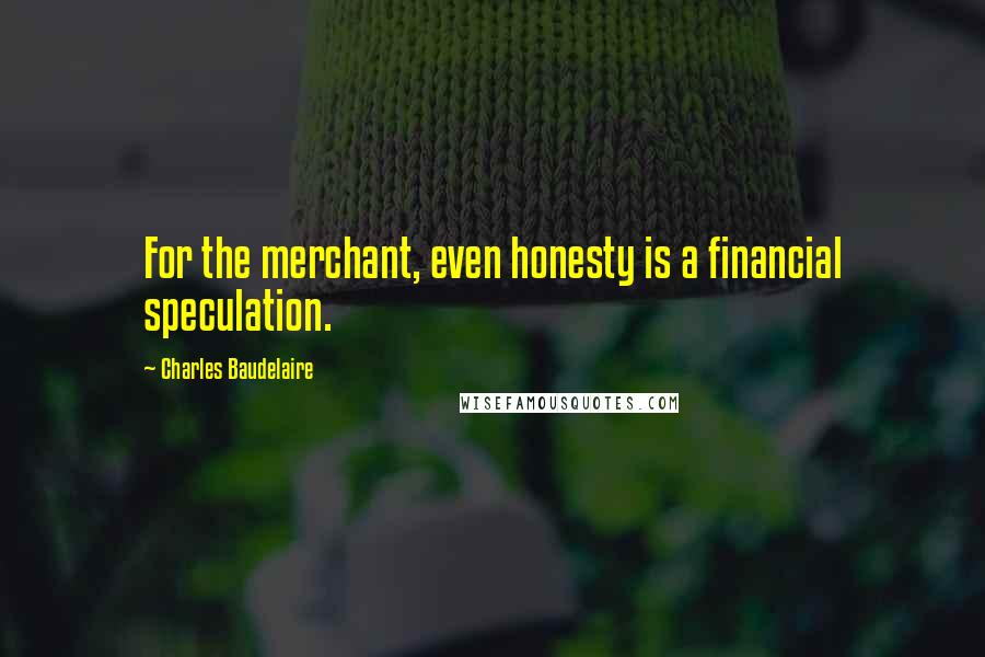 Charles Baudelaire Quotes: For the merchant, even honesty is a financial speculation.