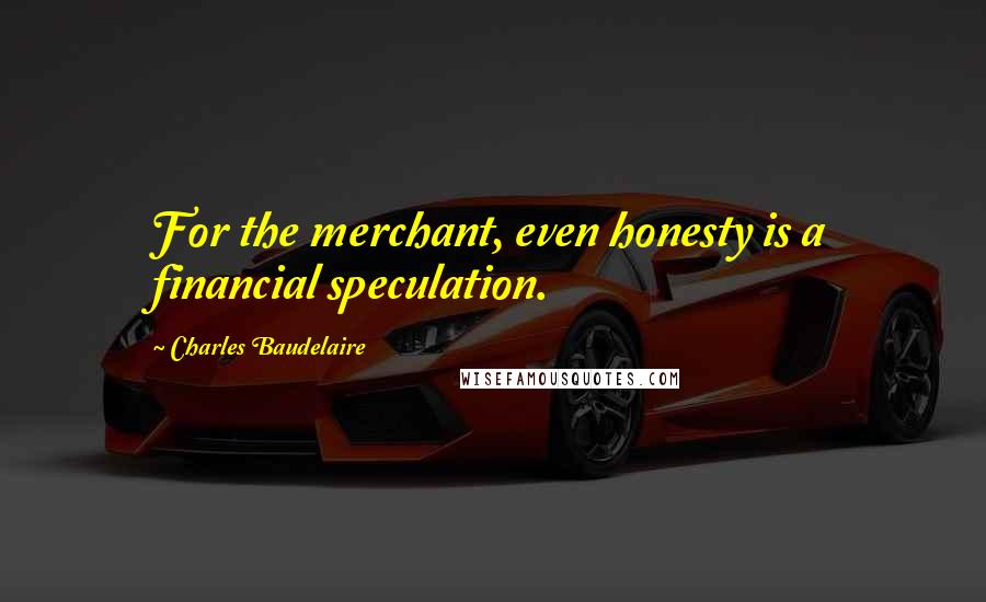 Charles Baudelaire Quotes: For the merchant, even honesty is a financial speculation.