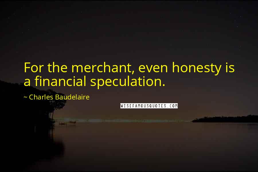 Charles Baudelaire Quotes: For the merchant, even honesty is a financial speculation.