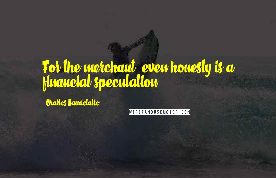 Charles Baudelaire Quotes: For the merchant, even honesty is a financial speculation.