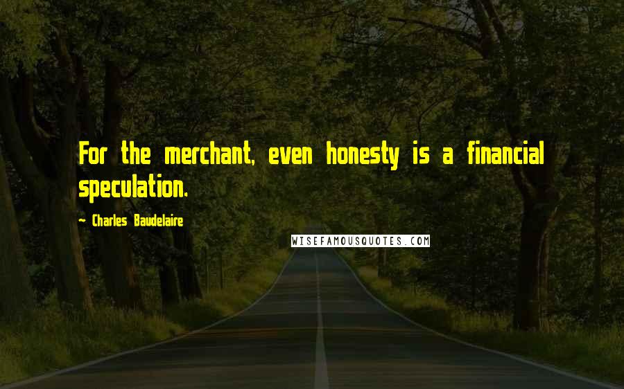 Charles Baudelaire Quotes: For the merchant, even honesty is a financial speculation.