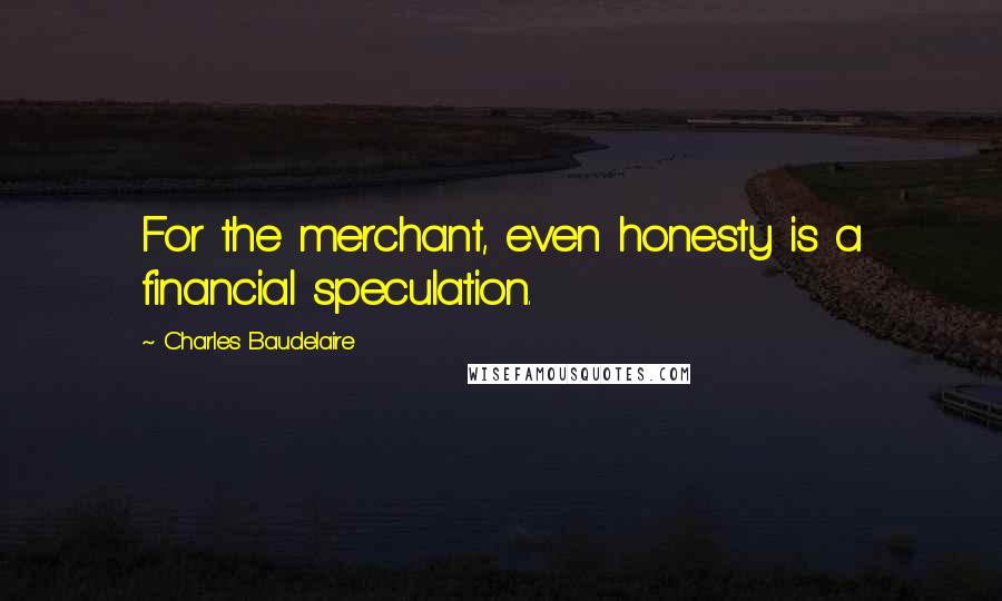 Charles Baudelaire Quotes: For the merchant, even honesty is a financial speculation.