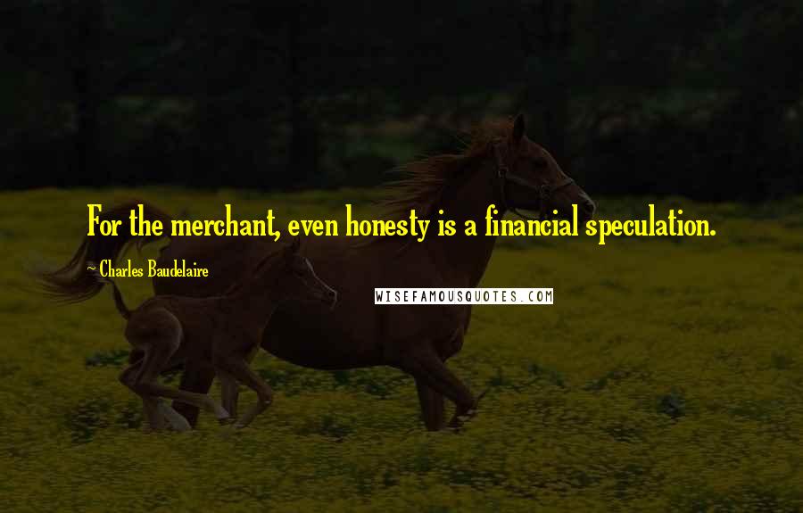 Charles Baudelaire Quotes: For the merchant, even honesty is a financial speculation.