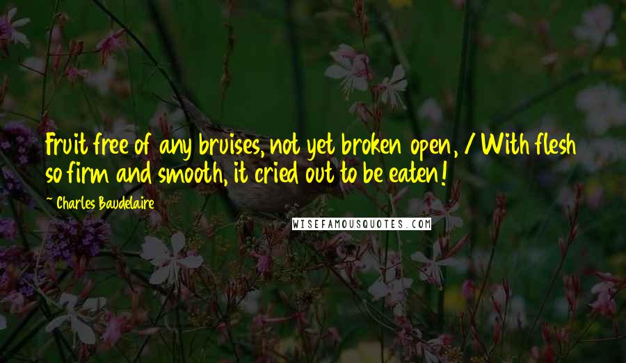 Charles Baudelaire Quotes: Fruit free of any bruises, not yet broken open, / With flesh so firm and smooth, it cried out to be eaten!