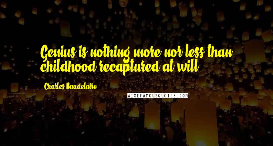 Charles Baudelaire Quotes: Genius is nothing more nor less than childhood recaptured at will.