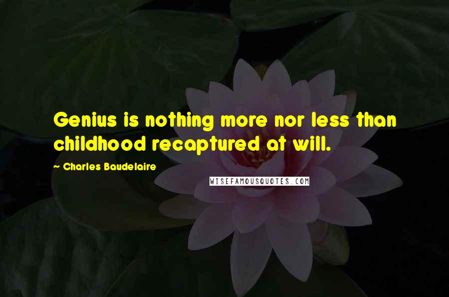 Charles Baudelaire Quotes: Genius is nothing more nor less than childhood recaptured at will.