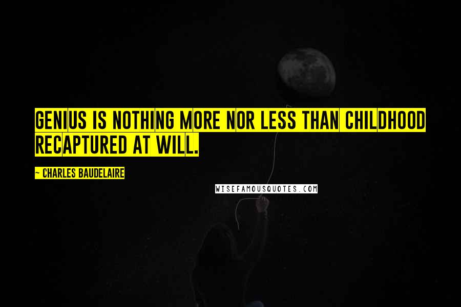 Charles Baudelaire Quotes: Genius is nothing more nor less than childhood recaptured at will.