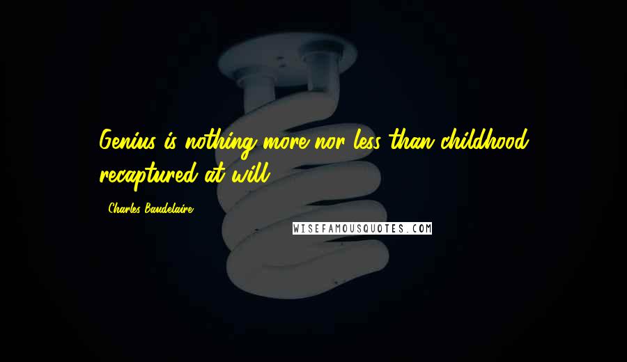 Charles Baudelaire Quotes: Genius is nothing more nor less than childhood recaptured at will.