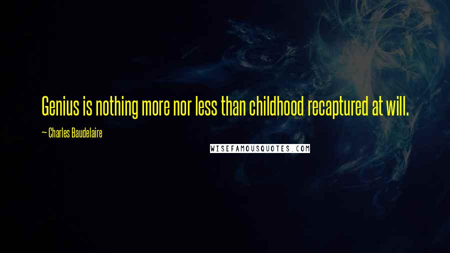 Charles Baudelaire Quotes: Genius is nothing more nor less than childhood recaptured at will.