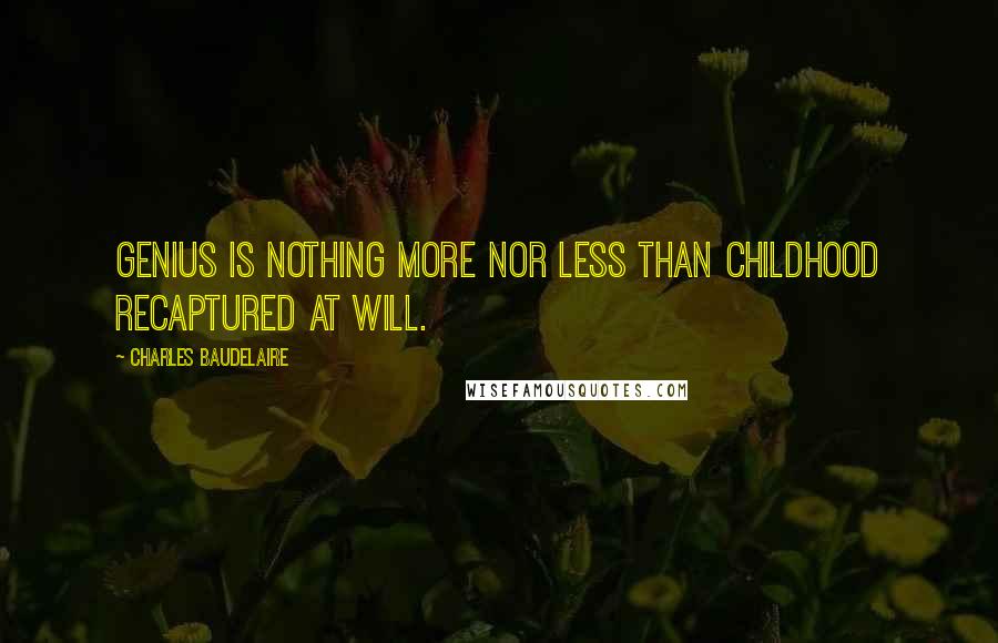 Charles Baudelaire Quotes: Genius is nothing more nor less than childhood recaptured at will.