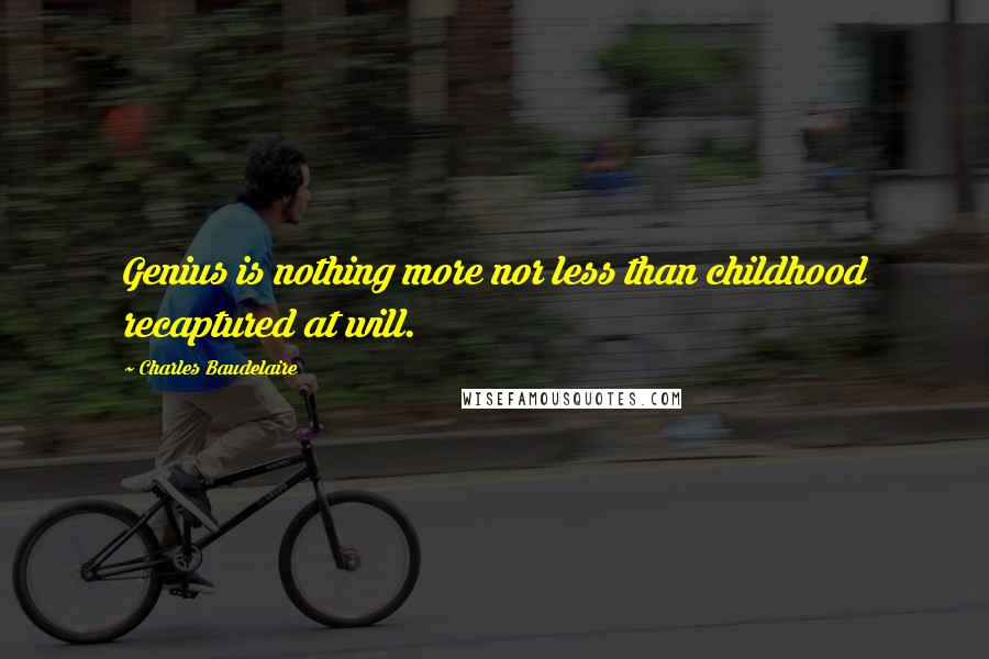 Charles Baudelaire Quotes: Genius is nothing more nor less than childhood recaptured at will.