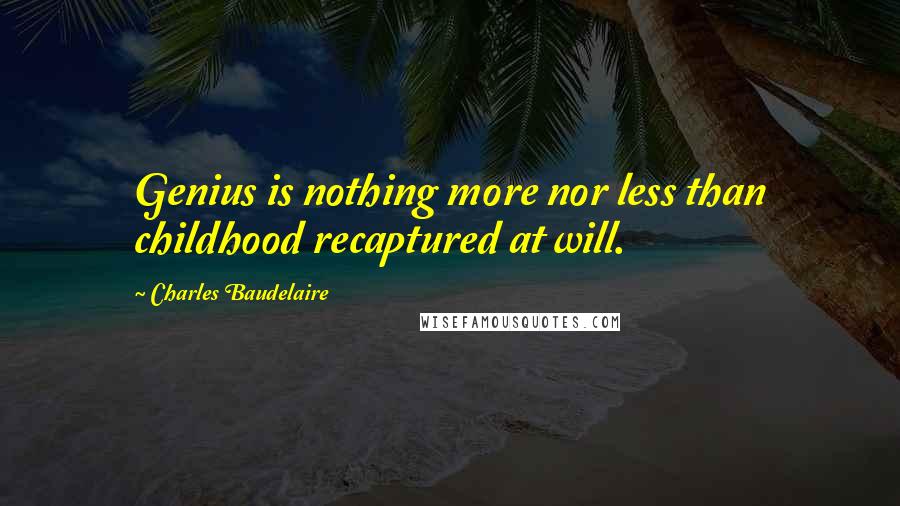 Charles Baudelaire Quotes: Genius is nothing more nor less than childhood recaptured at will.