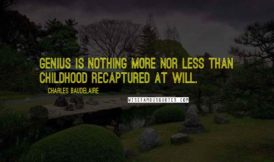 Charles Baudelaire Quotes: Genius is nothing more nor less than childhood recaptured at will.