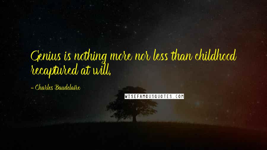 Charles Baudelaire Quotes: Genius is nothing more nor less than childhood recaptured at will.